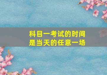 科目一考试的时间是当天的任意一场