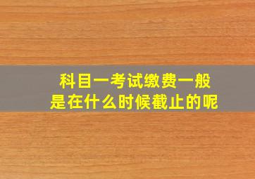 科目一考试缴费一般是在什么时候截止的呢