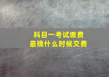 科目一考试缴费最晚什么时候交费