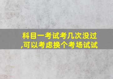 科目一考试考几次没过,可以考虑换个考场试试