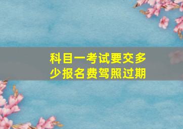 科目一考试要交多少报名费驾照过期