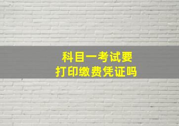 科目一考试要打印缴费凭证吗