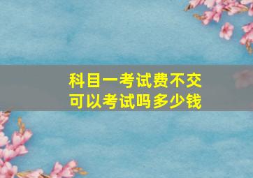 科目一考试费不交可以考试吗多少钱