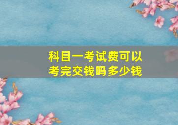 科目一考试费可以考完交钱吗多少钱