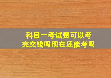 科目一考试费可以考完交钱吗现在还能考吗