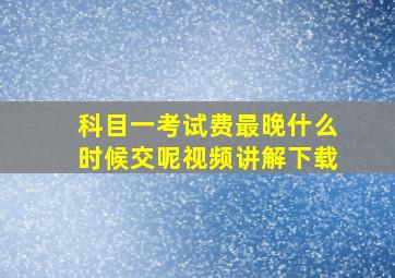 科目一考试费最晚什么时候交呢视频讲解下载