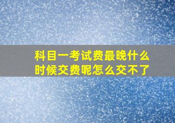 科目一考试费最晚什么时候交费呢怎么交不了