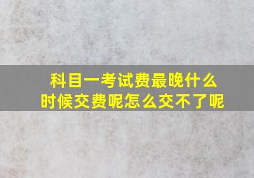 科目一考试费最晚什么时候交费呢怎么交不了呢