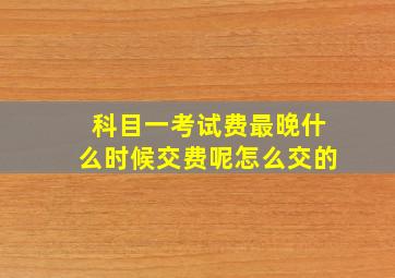 科目一考试费最晚什么时候交费呢怎么交的