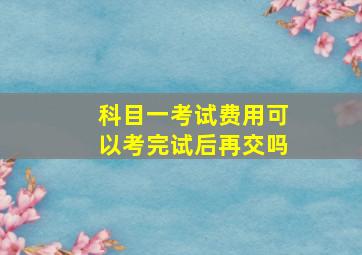 科目一考试费用可以考完试后再交吗