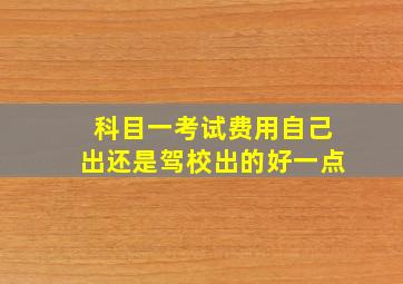 科目一考试费用自己出还是驾校出的好一点