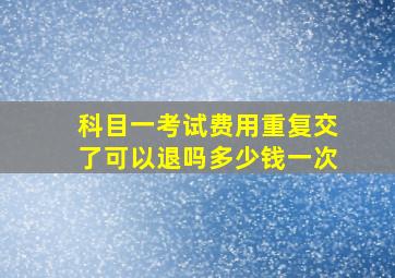 科目一考试费用重复交了可以退吗多少钱一次