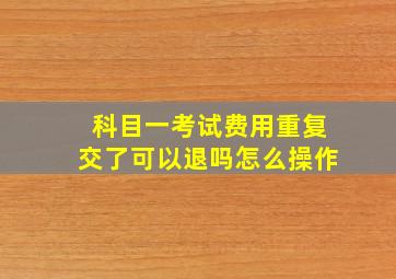 科目一考试费用重复交了可以退吗怎么操作