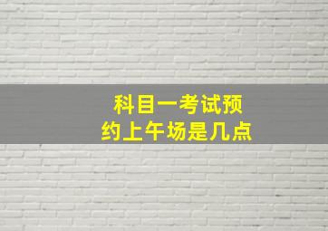 科目一考试预约上午场是几点