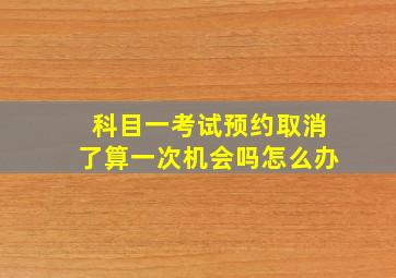 科目一考试预约取消了算一次机会吗怎么办