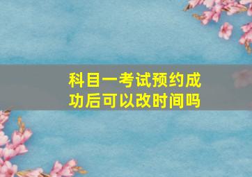 科目一考试预约成功后可以改时间吗