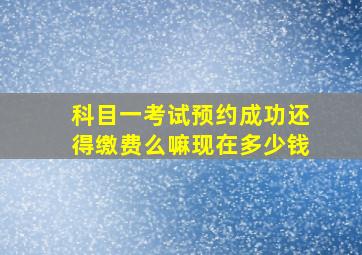 科目一考试预约成功还得缴费么嘛现在多少钱