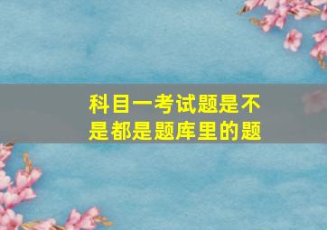 科目一考试题是不是都是题库里的题