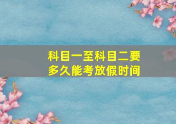 科目一至科目二要多久能考放假时间