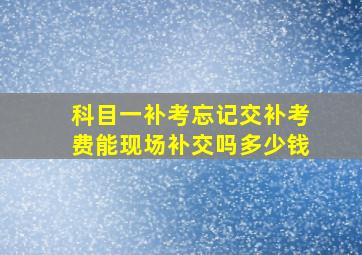 科目一补考忘记交补考费能现场补交吗多少钱