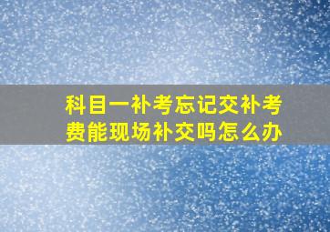 科目一补考忘记交补考费能现场补交吗怎么办