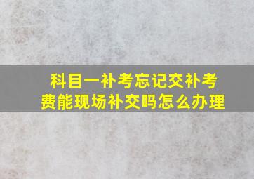 科目一补考忘记交补考费能现场补交吗怎么办理