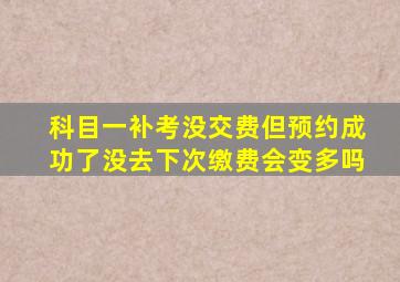 科目一补考没交费但预约成功了没去下次缴费会变多吗