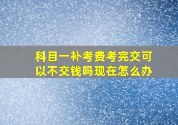 科目一补考费考完交可以不交钱吗现在怎么办