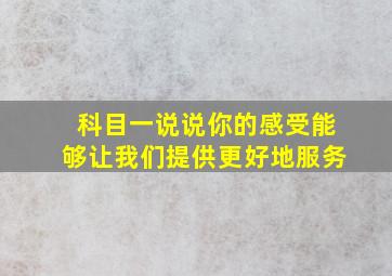 科目一说说你的感受能够让我们提供更好地服务