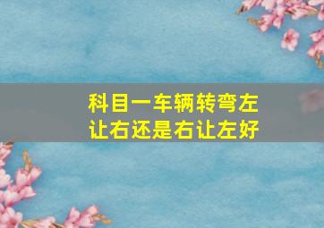 科目一车辆转弯左让右还是右让左好