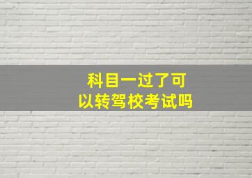 科目一过了可以转驾校考试吗