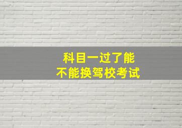 科目一过了能不能换驾校考试