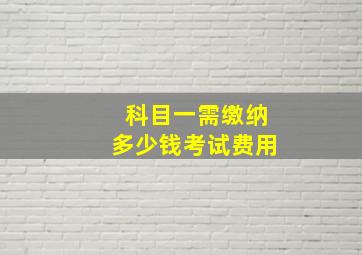 科目一需缴纳多少钱考试费用