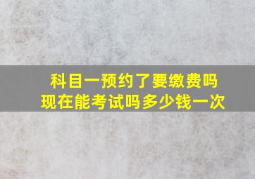 科目一预约了要缴费吗现在能考试吗多少钱一次