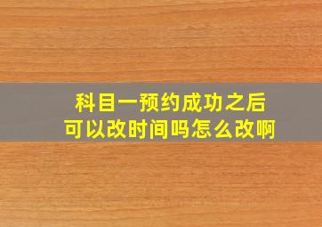 科目一预约成功之后可以改时间吗怎么改啊