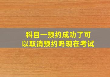 科目一预约成功了可以取消预约吗现在考试