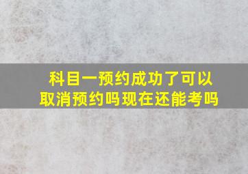 科目一预约成功了可以取消预约吗现在还能考吗