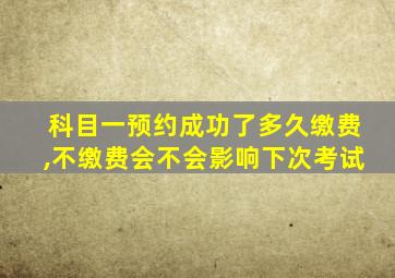 科目一预约成功了多久缴费,不缴费会不会影响下次考试