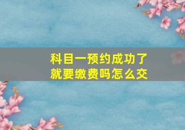 科目一预约成功了就要缴费吗怎么交