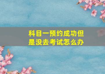 科目一预约成功但是没去考试怎么办