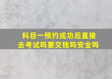 科目一预约成功后直接去考试吗要交钱吗安全吗