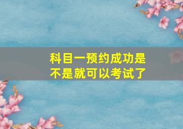 科目一预约成功是不是就可以考试了