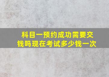 科目一预约成功需要交钱吗现在考试多少钱一次