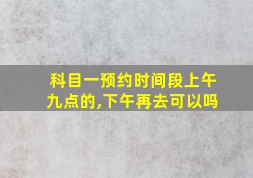 科目一预约时间段上午九点的,下午再去可以吗