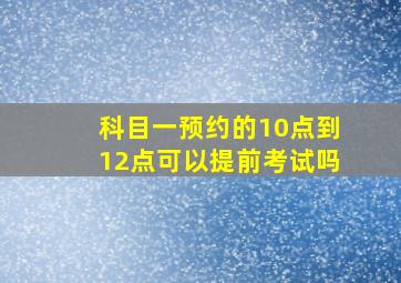 科目一预约的10点到12点可以提前考试吗