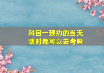 科目一预约的当天随时都可以去考吗