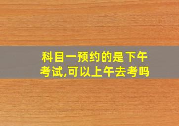 科目一预约的是下午考试,可以上午去考吗