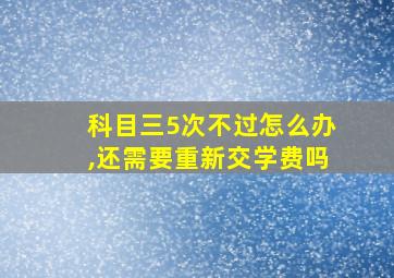 科目三5次不过怎么办,还需要重新交学费吗