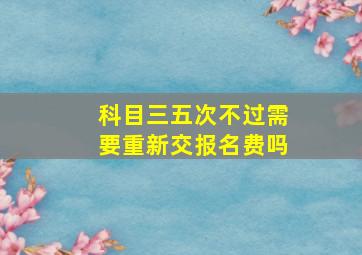 科目三五次不过需要重新交报名费吗