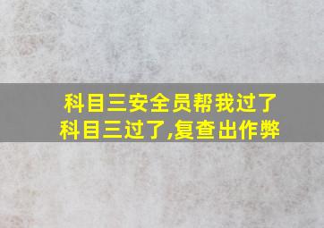 科目三安全员帮我过了科目三过了,复查出作弊